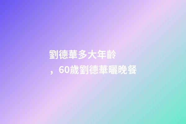 劉德華多大年齡，60歲劉德華曬晚餐